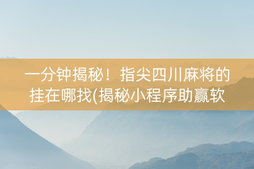 一分钟揭秘！指尖四川麻将的挂在哪找(揭秘小程序助赢软件)