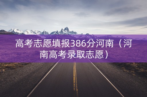 高考志愿填报386分河南（河南高考录取志愿）