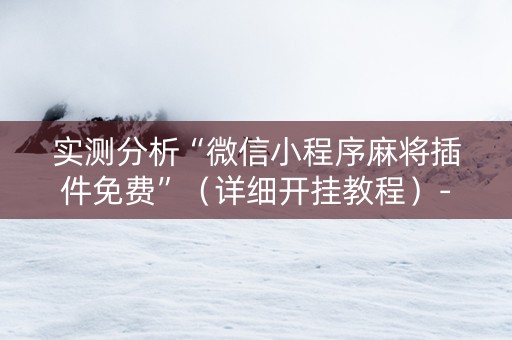 实测分析“微信小程序麻将插件免费”（详细开挂教程）-哔哩哔哩