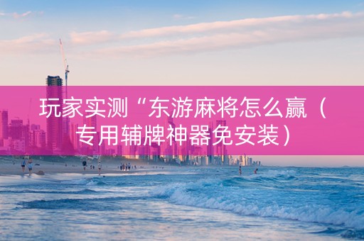 玩家实测“东游麻将怎么赢（专用辅牌神器免安装）