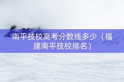南平技校高考分数线多少（福建南平技校排名）
