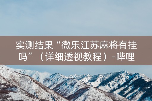 实测结果“微乐江苏麻将有挂吗”（详细透视教程）-哔哩哔哩