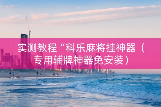 实测教程“科乐麻将挂神器（专用辅牌神器免安装）
