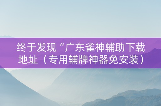 终于发现“广东雀神辅助下载地址（专用辅牌神器免安装）