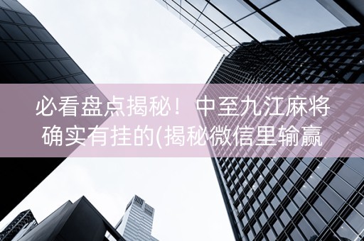 必看盘点揭秘！中至九江麻将确实有挂的(揭秘微信里输赢规律)