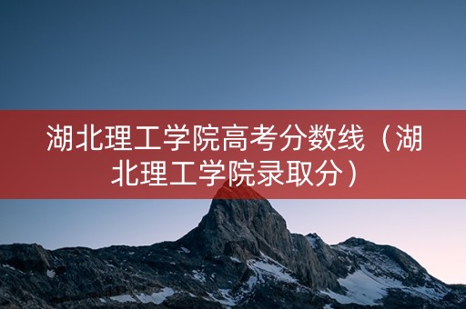 湖北理工学院高考分数线（湖北理工学院录取分）