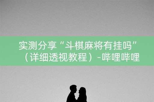 实测分享“斗棋麻将有挂吗”（详细透视教程）-哔哩哔哩