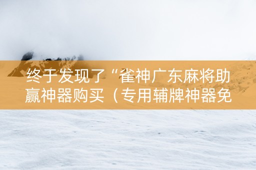 终于发现了“雀神广东麻将助赢神器购买（专用辅牌神器免安装）