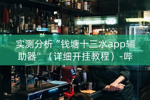 实测分析“钱塘十三水app辅助器”（详细开挂教程）-哔哩哔哩