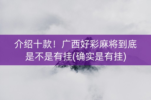 介绍十款！广西好彩麻将到底是不是有挂(确实是有挂)