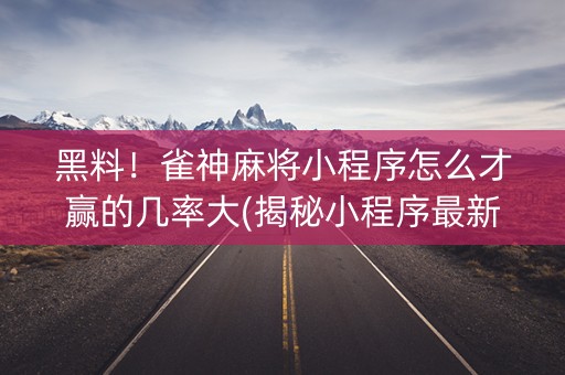 黑料！雀神麻将小程序怎么才赢的几率大(揭秘小程序最新神器下载)