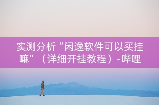 实测分析“闲逸软件可以买挂嘛”（详细开挂教程）-哔哩哔哩