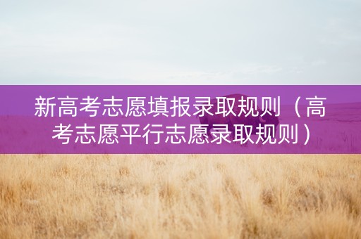 新高考志愿填报录取规则（高考志愿平行志愿录取规则）