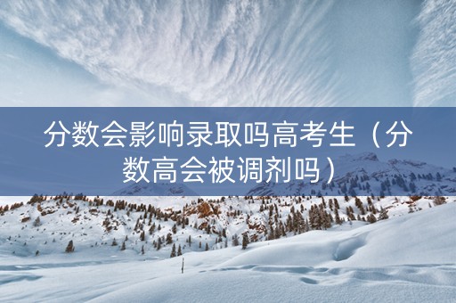 分数会影响录取吗高考生（分数高会被调剂吗）