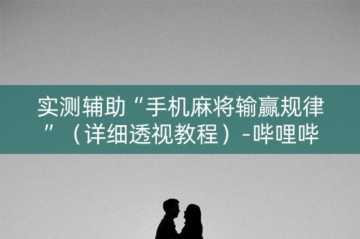 实测辅助“手机麻将输赢规律”（详细透视教程）-哔哩哔哩