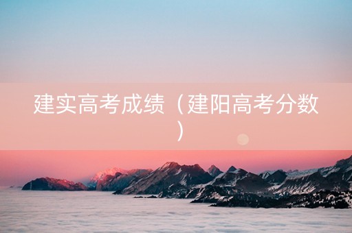 建实高考成绩（建阳高考分数）