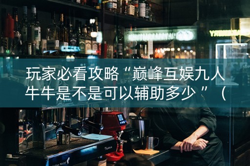 玩家必看攻略“巅峰互娱九人牛牛是不是可以辅助多少 ”（详细透视教程）-哔哩哔哩