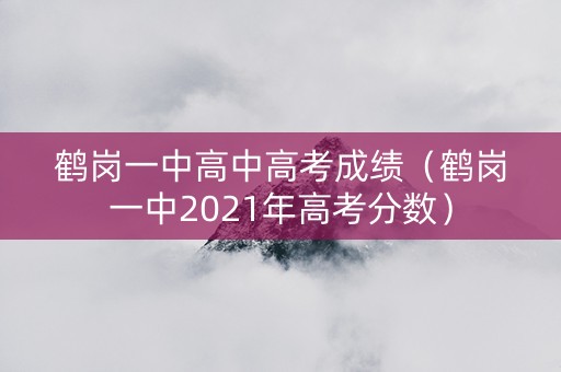 鹤岗一中高中高考成绩（鹤岗一中2021年高考分数）