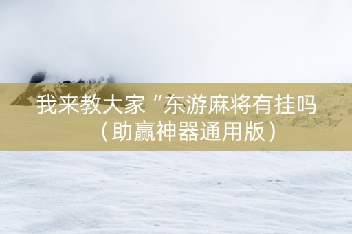 我来教大家“东游麻将有挂吗（助赢神器通用版）