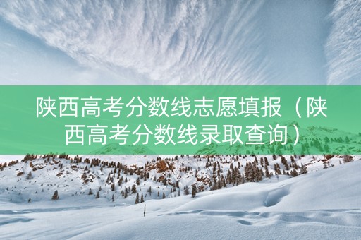 陕西高考分数线志愿填报（陕西高考分数线录取查询）