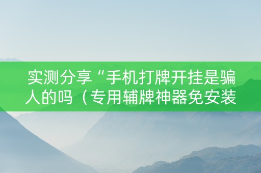 实测分享“手机打牌开挂是骗人的吗（专用辅牌神器免安装）