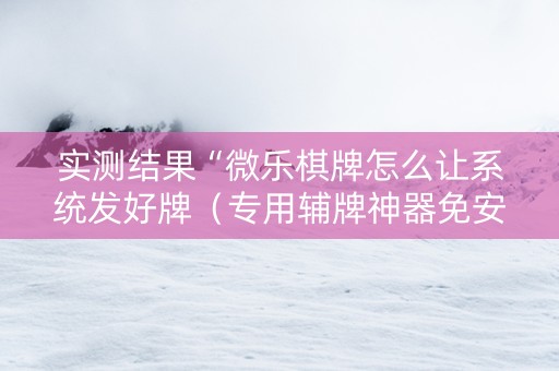 实测结果“微乐棋牌怎么让系统发好牌（专用辅牌神器免安装）