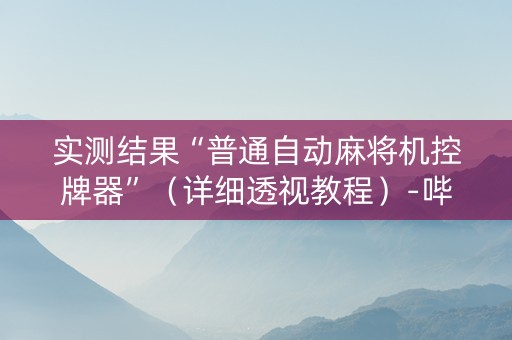 实测结果“普通自动麻将机控牌器”（详细透视教程）-哔哩哔哩