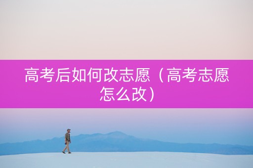高考后如何改志愿（高考志愿怎么改）