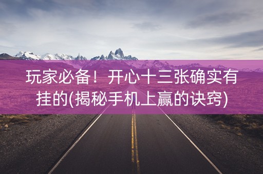 玩家必备！开心十三张确实有挂的(揭秘手机上赢的诀窍)