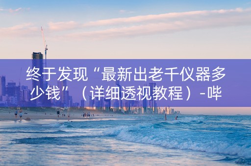 终于发现“最新出老千仪器多少钱”（详细透视教程）-哔哩哔哩