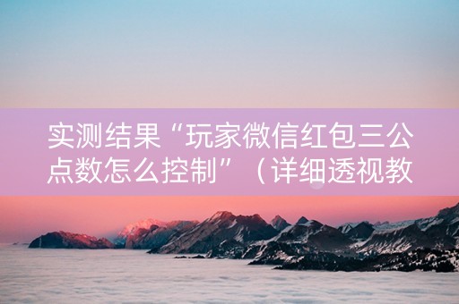 实测结果“玩家微信红包三公点数怎么控制”（详细透视教程）-哔哩哔哩