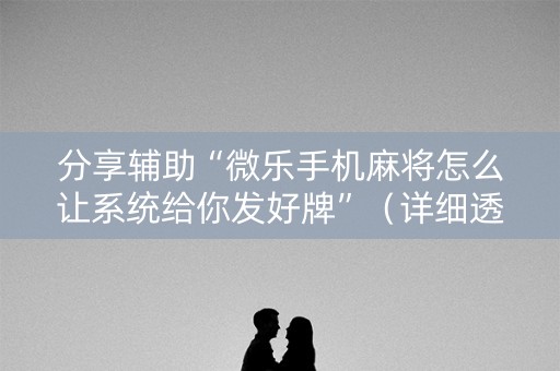 分享辅助“微乐手机麻将怎么让系统给你发好牌”（详细透视教程）-哔哩哔哩
