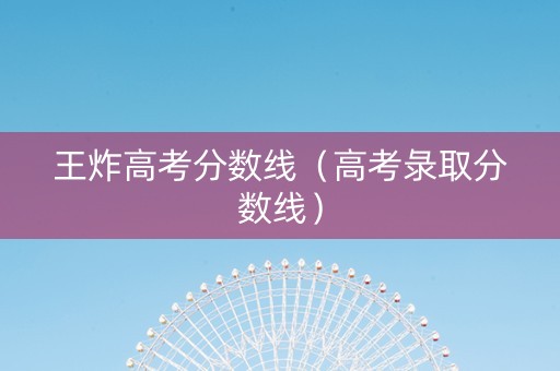 王炸高考分数线（高考彔取分数线）