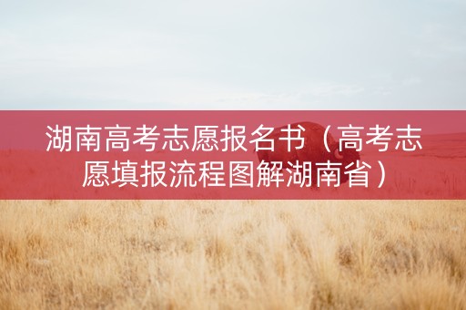湖南高考志愿报名书（高考志愿填报流程图解湖南省）