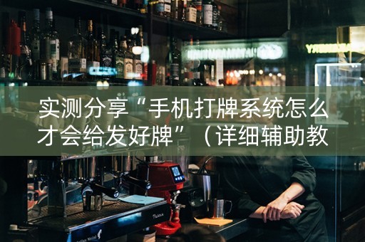 实测分享“手机打牌系统怎么才会给发好牌”（详细辅助教程）-哔哩哔哩