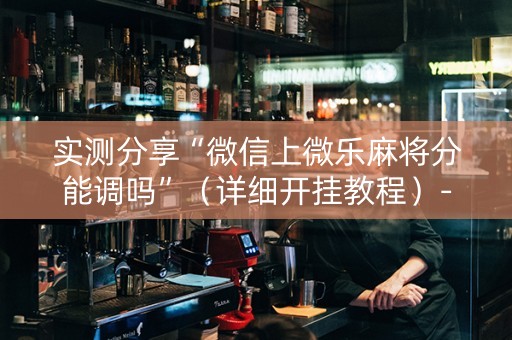 实测分享“微信上微乐麻将分能调吗”（详细开挂教程）-哔哩哔哩