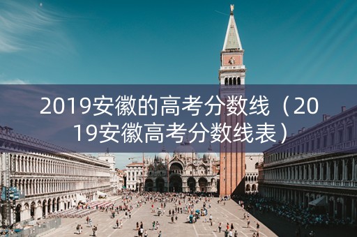 2019安徽的高考分数线（2019安徽高考分数线表）