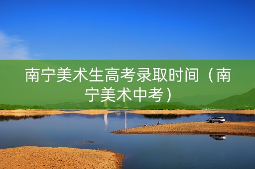 南宁美术生高考录取时间（南宁美术中考）