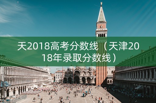 天2018高考分数线（天津2018年录取分数线）