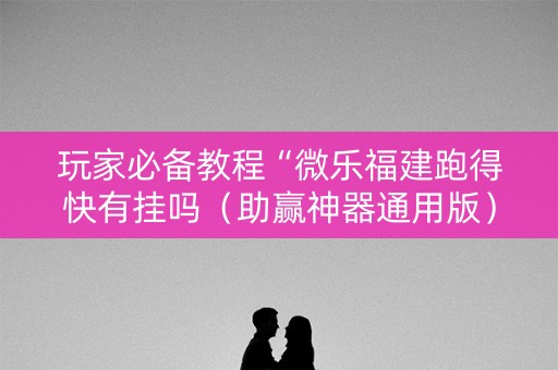 玩家必备教程“微乐福建跑得快有挂吗（助赢神器通用版）