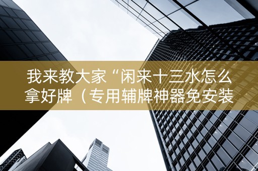 我来教大家“闲来十三水怎么拿好牌（专用辅牌神器免安装）