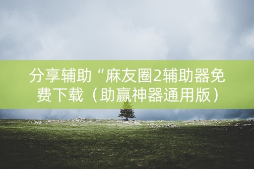 分享辅助“麻友圈2辅助器免费下载（助赢神器通用版）