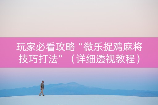 玩家必看攻略“微乐捉鸡麻将技巧打法”（详细透视教程）-哔哩哔哩