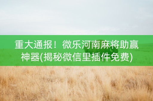 重大通报！微乐河南麻将助赢神器(揭秘微信里插件免费)