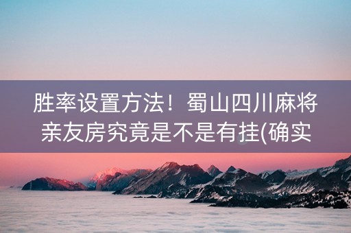 胜率设置方法！蜀山四川麻将亲友房究竟是不是有挂(确实有挂)