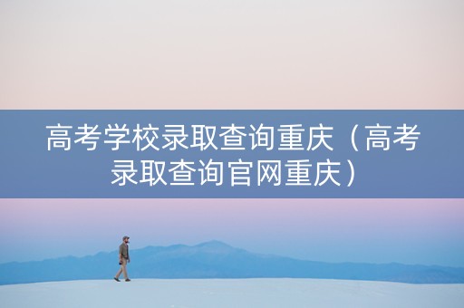 高考学校录取查询重庆（高考录取查询官网重庆）