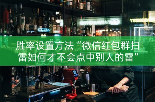 胜率设置方法“微信红包群扫雷如何才不会点中别人的雷”（详细透视教程）-哔哩哔哩