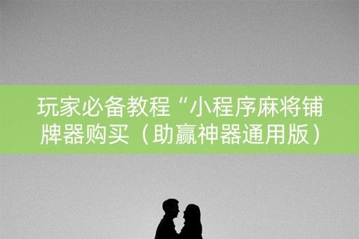 玩家必备教程“小程序麻将铺牌器购买（助赢神器通用版）