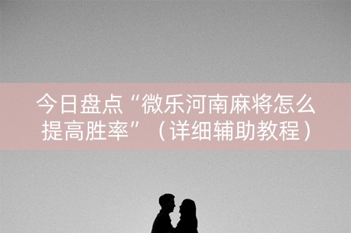 今日盘点“微乐河南麻将怎么提高胜率”（详细辅助教程）-哔哩哔哩
