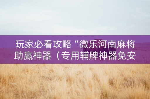 玩家必看攻略“微乐河南麻将助赢神器（专用辅牌神器免安装）